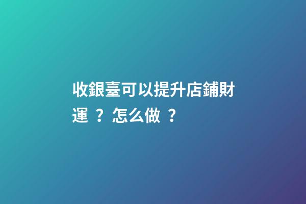 收銀臺可以提升店鋪財運？怎么做？